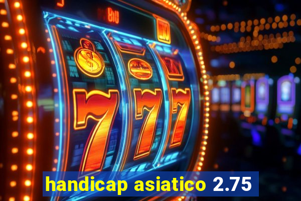 handicap asiatico 2.75